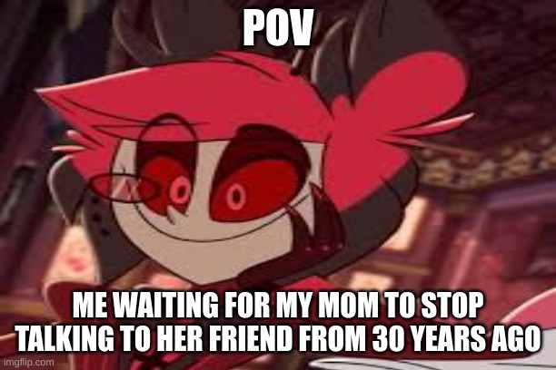 POV; ME WAITING FOR MY MOM TO STOP TALKING TO HER FRIEND FROM 30 YEARS AGO | made w/ Imgflip meme maker