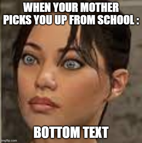 chel | WHEN YOUR MOTHER PICKS YOU UP FROM SCHOOL :; BOTTOM TEXT | image tagged in chel | made w/ Imgflip meme maker