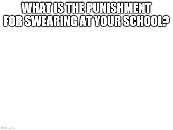 I really wanna know | WHAT IS THE PUNISHMENT FOR SWEARING AT YOUR SCHOOL? | made w/ Imgflip meme maker