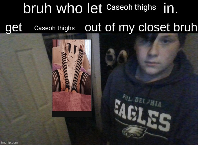 Caseoh needs to get out | Caseoh thighs; Caseoh thighs | image tagged in bruh who let x in get x out of my closet bruh | made w/ Imgflip meme maker