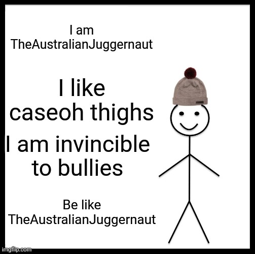Be Like Bill Meme | I am TheAustralianJuggernaut; I like caseoh thighs; I am invincible to bullies; Be like TheAustralianJuggernaut | image tagged in memes,be like bill | made w/ Imgflip meme maker