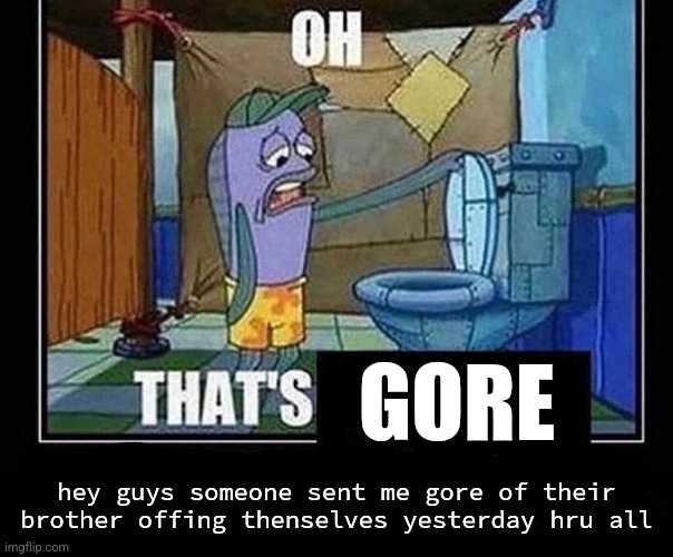 Oh that’s | GORE; hey guys someone sent me gore of their brother offing thenselves yesterday hru all | image tagged in oh that s | made w/ Imgflip meme maker