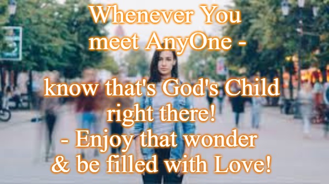 Look into their eyes and see God | Whenever You
 meet AnyOne -; know that's God's Child
right there!
- Enjoy that wonder 
& be filled with Love! | image tagged in meeting a person,person on the street,god children,god loves you,heaven on earth | made w/ Imgflip meme maker
