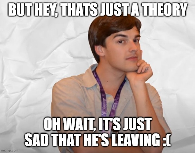 Respectable Theory | BUT HEY, THATS JUST A THEORY OH WAIT, IT'S JUST SAD THAT HE'S LEAVING :( | image tagged in respectable theory | made w/ Imgflip meme maker