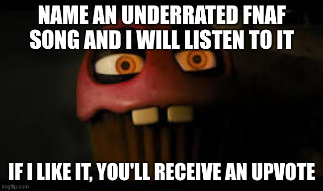 E | NAME AN UNDERRATED FNAF SONG AND I WILL LISTEN TO IT; IF I LIKE IT, YOU'LL RECEIVE AN UPVOTE | image tagged in fnaf | made w/ Imgflip meme maker