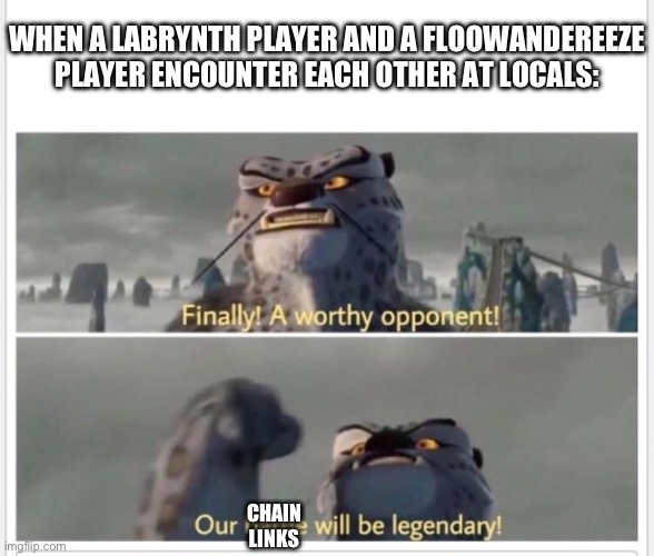 Finally! A worthy opponent! | WHEN A LABRYNTH PLAYER AND A FLOOWANDEREEZE PLAYER ENCOUNTER EACH OTHER AT LOCALS:; CHAIN LINKS | image tagged in finally a worthy opponent | made w/ Imgflip meme maker