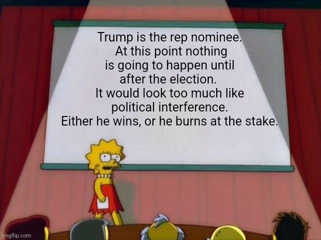 Lisa Simpson's Presentation | Trump is the rep nominee.
 At this point nothing is going to happen until after the election. 
It would look too much like political interference.
Either he wins, or he burns at the stake. | image tagged in lisa simpson's presentation,funny memes | made w/ Imgflip meme maker