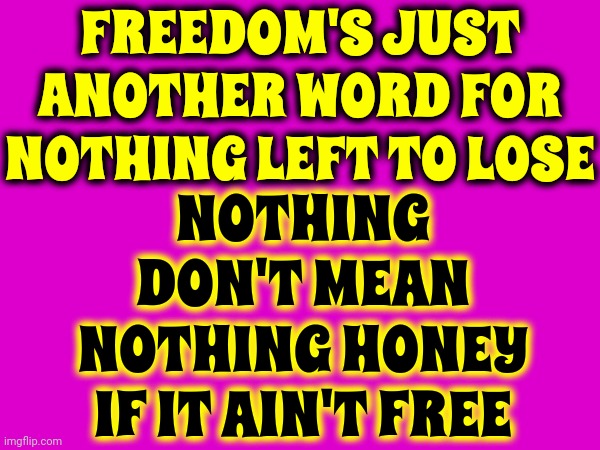 Our Freedom IS EVERYTHING! | FREEDOM'S JUST ANOTHER WORD FOR NOTHING LEFT TO LOSE; NOTHING DON'T MEAN NOTHING HONEY IF IT AIN'T FREE | image tagged in memes,god bless america,freedom of speech,freedom,religious freedom,freedom of the press | made w/ Imgflip meme maker