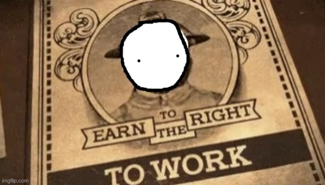 Earn the right to work (still image) | image tagged in earn the right to work still image | made w/ Imgflip meme maker