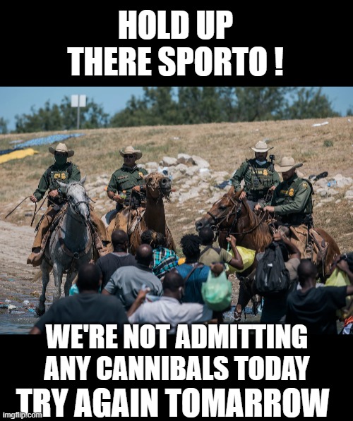 Nope not today | HOLD UP THERE SPORTO ! WE'RE NOT ADMITTING ANY CANNIBALS TODAY; TRY AGAIN TOMARROW | image tagged in democrats,border | made w/ Imgflip meme maker