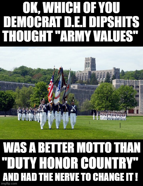 and they can't figure out why nobody will serve anymore. | OK, WHICH OF YOU DEMOCRAT D.E.I DIPSHITS THOUGHT "ARMY VALUES"; WAS A BETTER MOTTO THAN; "DUTY HONOR COUNTRY"; AND HAD THE NERVE TO CHANGE IT ! | image tagged in democrats,dei | made w/ Imgflip meme maker
