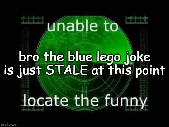 Unable to locate the funny | bro the blue lego joke is just STALE at this point | image tagged in unable to locate the funny | made w/ Imgflip meme maker