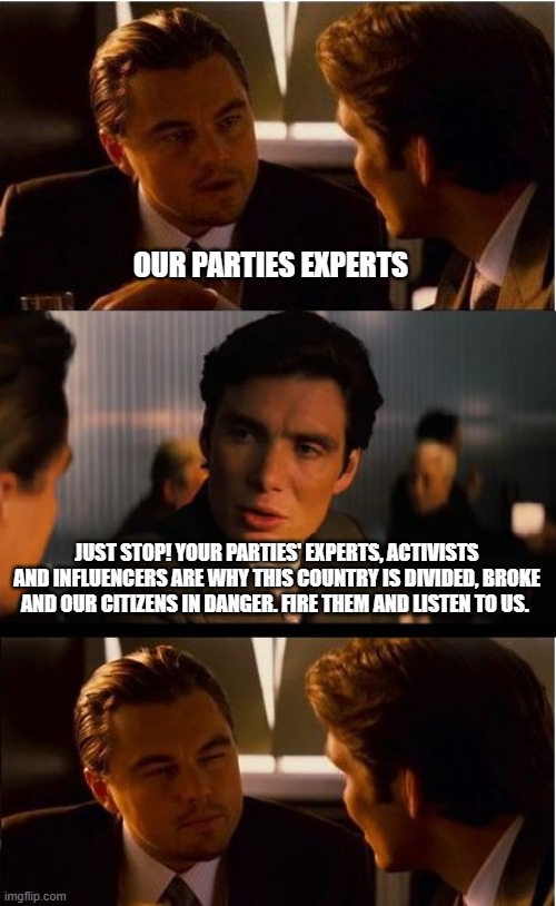 Get out of the way | OUR PARTIES EXPERTS; JUST STOP! YOUR PARTIES' EXPERTS, ACTIVISTS AND INFLUENCERS ARE WHY THIS COUNTRY IS DIVIDED, BROKE AND OUR CITIZENS IN DANGER. FIRE THEM AND LISTEN TO US. | image tagged in memes,inception,maga,democrat war on america,we can fix this,bidenomics failed | made w/ Imgflip meme maker