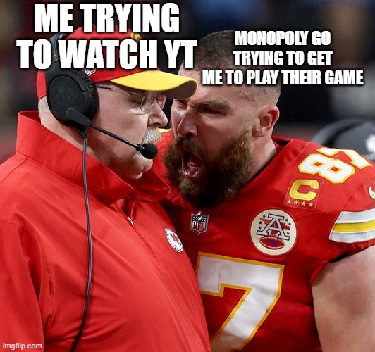 Monopoly Go, shut up, no one wants to play your game | MONOPOLY GO
TRYING TO GET
ME TO PLAY THEIR GAME; ME TRYING TO WATCH YT | image tagged in travis kelce screaming | made w/ Imgflip meme maker