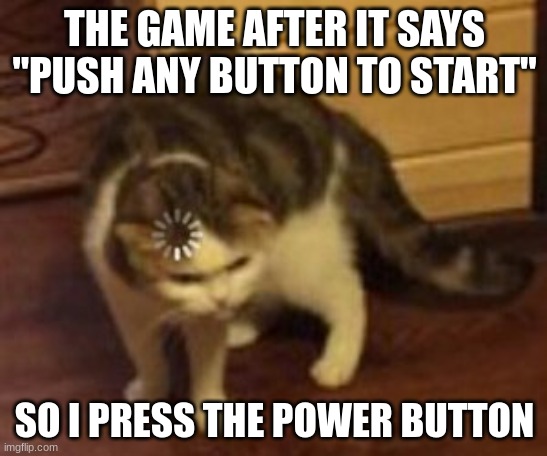 glitch | THE GAME AFTER IT SAYS "PUSH ANY BUTTON TO START"; SO I PRESS THE POWER BUTTON | image tagged in loading cat | made w/ Imgflip meme maker