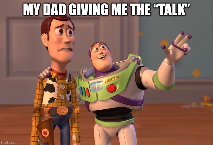 X, X Everywhere Meme | MY DAD GIVING ME THE “TALK” | image tagged in memes,x x everywhere | made w/ Imgflip meme maker