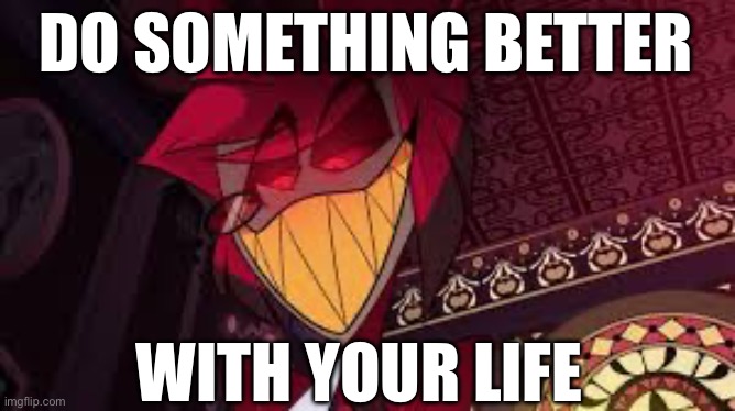 Alastor looking down menacingly | DO SOMETHING BETTER WITH YOUR LIFE | image tagged in alastor looking down menacingly | made w/ Imgflip meme maker