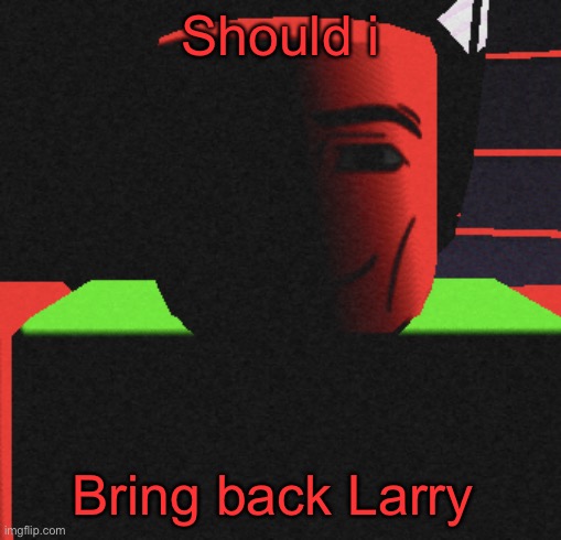 Guh | Should i; Bring back Larry | image tagged in life is roblox | made w/ Imgflip meme maker