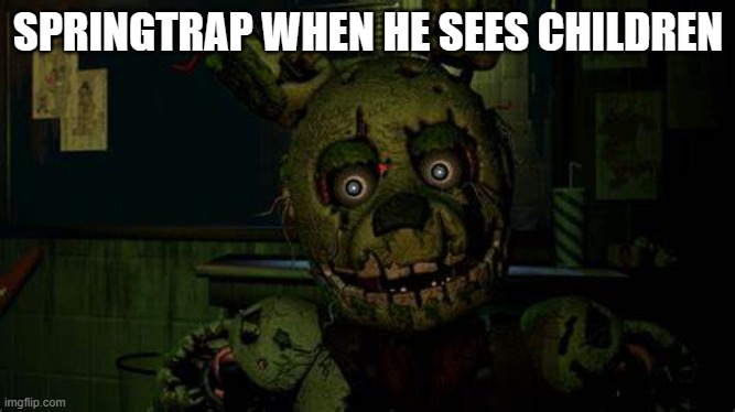 Springtrap | SPRINGTRAP WHEN HE SEES CHILDREN | image tagged in memes | made w/ Imgflip meme maker