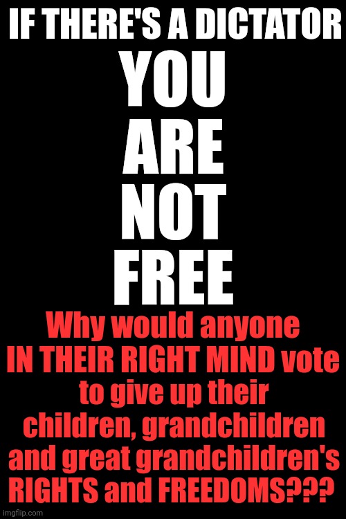 This Isn't About YOU!  They're After Your Kid's And Your Grandkid's Freedoms And You're Willing To Vote That Away For Trump? | IF THERE'S A DICTATOR; YOU; ARE; NOT; FREE; Why would anyone IN THEIR RIGHT MIND vote; to give up their children, grandchildren and great grandchildren's RIGHTS and FREEDOMS??? | image tagged in trump unfit unqualified dangerous,lock him up,freedom,civil rights,memes | made w/ Imgflip meme maker