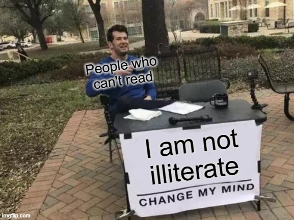 People who can't read be like: | People who
can't read; I am not illiterate | image tagged in memes,change my mind | made w/ Imgflip meme maker