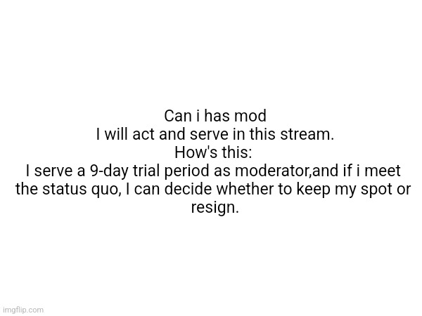 ([mod note]you can just have mod, you don't need to involve politics lol) | Can i has mod

I will act and serve in this stream.
How's this: 

I serve a 9-day trial period as moderator,and if i meet 

the status quo, I can decide whether to keep my spot or 

resign. | made w/ Imgflip meme maker