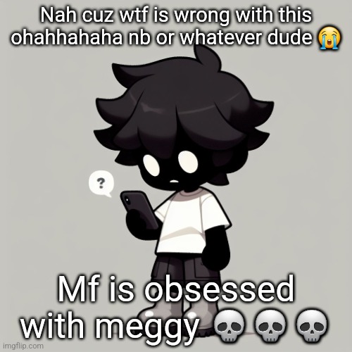 Silly fucking goober | Nah cuz wtf is wrong with this ohahhahaha nb or whatever dude 😭; Mf is obsessed with meggy 💀💀💀 | image tagged in silly fucking goober | made w/ Imgflip meme maker