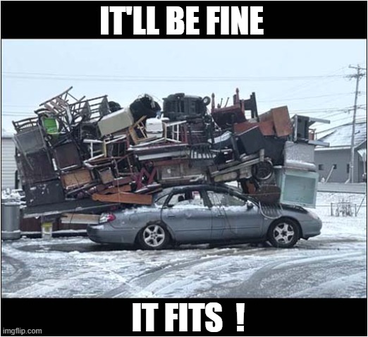 Moving Day ! | IT'LL BE FINE; IT FITS  ! | image tagged in moving,overload,it fits | made w/ Imgflip meme maker
