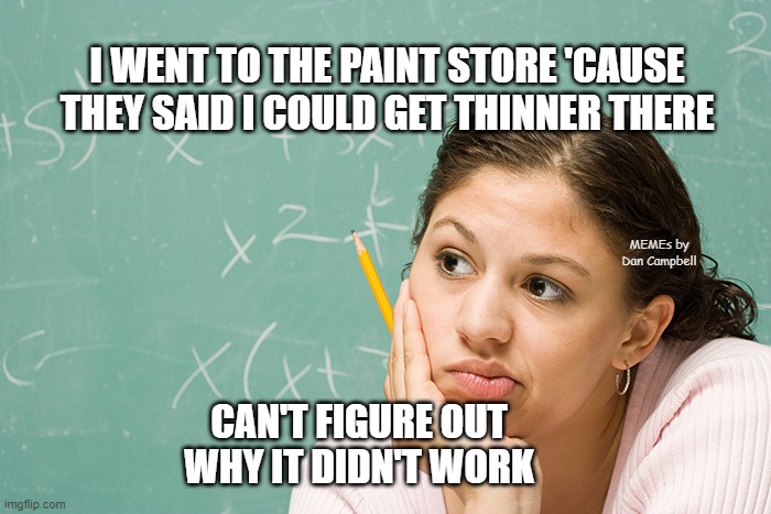 puzzled woman | I WENT TO THE PAINT STORE 'CAUSE THEY SAID I COULD GET THINNER THERE; MEMEs by Dan Campbell; CAN'T FIGURE OUT
WHY IT DIDN'T WORK | image tagged in puzzled woman | made w/ Imgflip meme maker