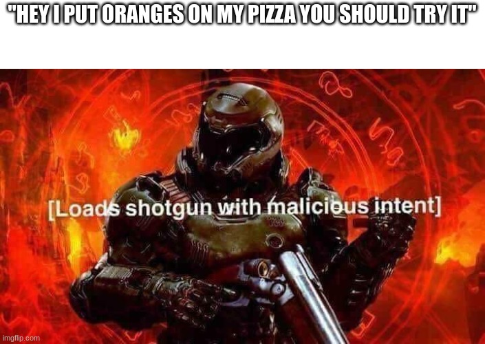 Loads shotgun with malicious intent | "HEY I PUT ORANGES ON MY PIZZA YOU SHOULD TRY IT" | image tagged in loads shotgun with malicious intent | made w/ Imgflip meme maker
