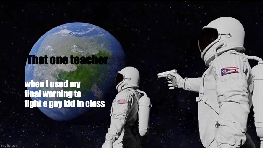 that one teacher | That one teacher; when I used my final warning to fight a gay kid in class | image tagged in memes,always has been | made w/ Imgflip meme maker