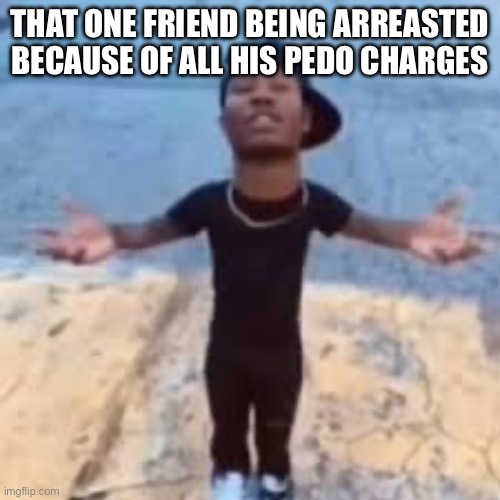 Upvote if this is you | THAT ONE FRIEND BEING ARREASTED BECAUSE OF ALL HIS PEDO CHARGES | image tagged in duke dennis | made w/ Imgflip meme maker