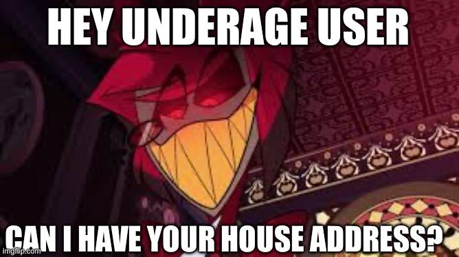Alastor looking down menacingly | HEY UNDERAGE USER; CAN I HAVE YOUR HOUSE ADDRESS? | image tagged in alastor looking down menacingly | made w/ Imgflip meme maker