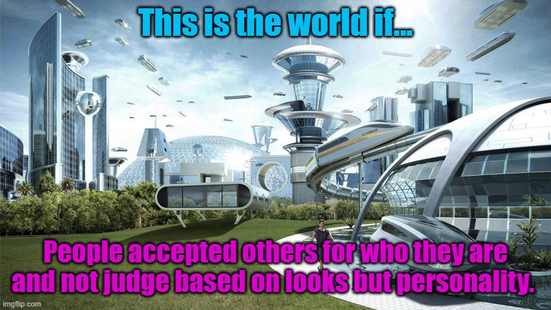 No hate comments please. | This is the world if... People accepted others for who they are and not judge based on looks but personality. | image tagged in the future world if | made w/ Imgflip meme maker