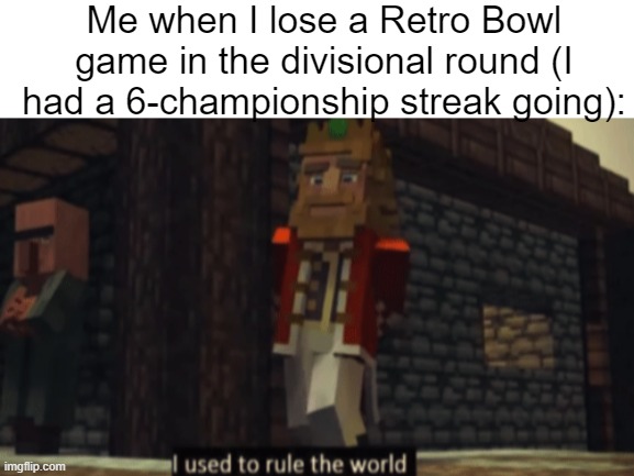 I lost to the eventual champions (Arizona). The next year I lost the Retro Bowl to New England. Thought the dynasty ended. | Me when I lose a Retro Bowl game in the divisional round (I had a 6-championship streak going): | image tagged in i used to rule the world,gaming,retro,bowl,memes,funny | made w/ Imgflip meme maker