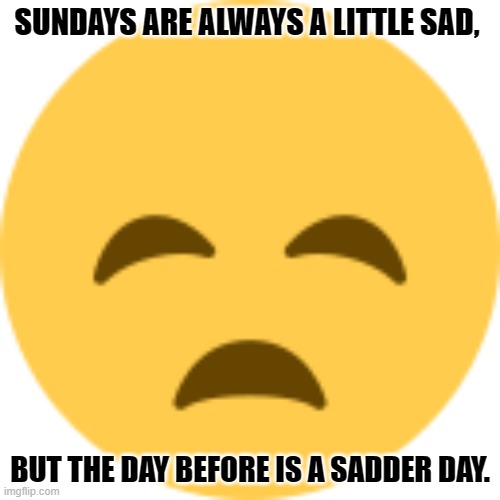 Daily Bad Dad Joke March 14, 2024 | SUNDAYS ARE ALWAYS A LITTLE SAD, BUT THE DAY BEFORE IS A SADDER DAY. | image tagged in sadderer emoji | made w/ Imgflip meme maker