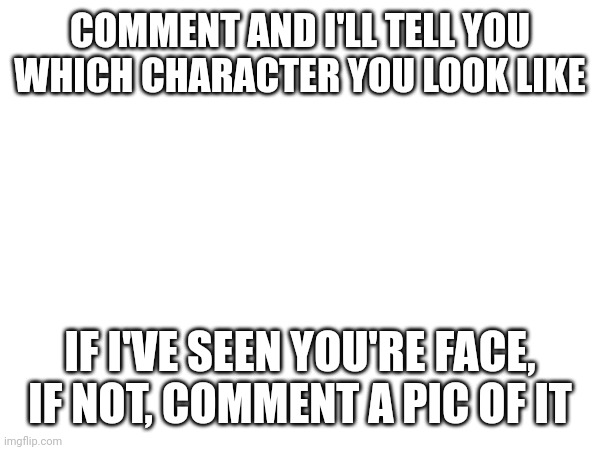 COMMENT AND I'LL TELL YOU WHICH CHARACTER YOU LOOK LIKE; IF I'VE SEEN YOU'RE FACE, IF NOT, COMMENT A PIC OF IT | made w/ Imgflip meme maker