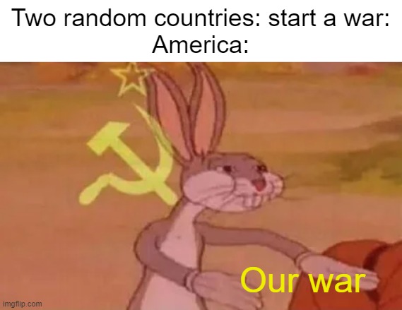 Yeah I'm American, but it is true | Two random countries: start a war:
America:; Our war | image tagged in bugs bunny communist,america | made w/ Imgflip meme maker