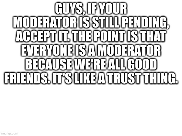 P note: I get to do what Lala does >:) | GUYS, IF YOUR MODERATOR IS STILL PENDING, ACCEPT IT. THE POINT IS THAT EVERYONE IS A MODERATOR BECAUSE WE'RE ALL GOOD FRIENDS. IT'S LIKE A TRUST THING. | image tagged in do no tread this tag | made w/ Imgflip meme maker