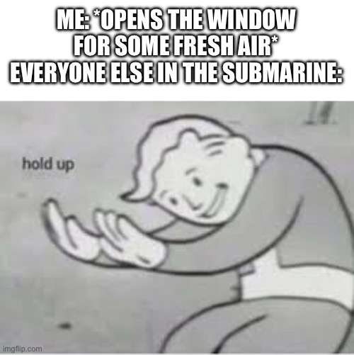 So that’s why the submarine imploded… | ME: *OPENS THE WINDOW FOR SOME FRESH AIR*
EVERYONE ELSE IN THE SUBMARINE: | image tagged in hol up,me,submarine | made w/ Imgflip meme maker