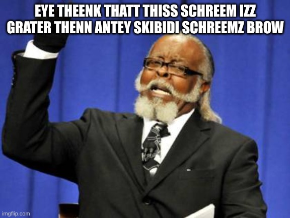 SKIBIDI | EYE THEENK THATT THISS SCHREEM IZZ GRATER THENN ANTEY SKIBIDI SCHREEMZ BROW | image tagged in memes,too damn high | made w/ Imgflip meme maker