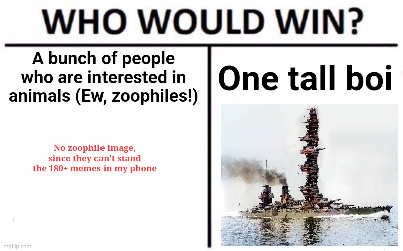Image on the right is your average Japanese WW2 battleship | A bunch of people who are interested in animals (Ew, zoophiles!); One tall boi; No zoophile image, since they can't stand the 180+ memes in my phone | image tagged in memes,who would win | made w/ Imgflip meme maker