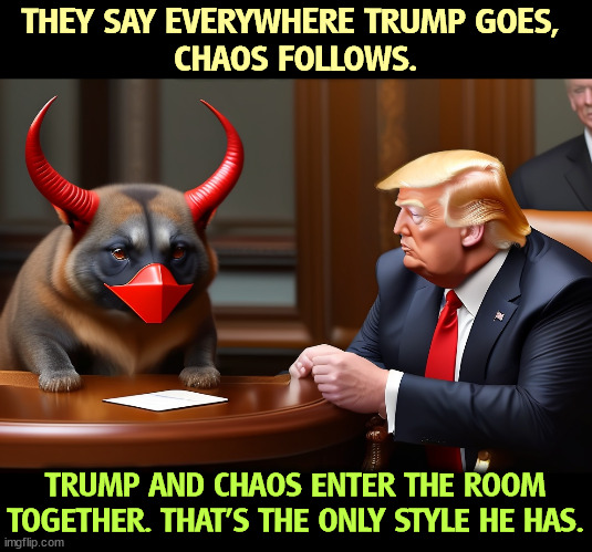THEY SAY EVERYWHERE TRUMP GOES, 
CHAOS FOLLOWS. TRUMP AND CHAOS ENTER THE ROOM TOGETHER. THAT'S THE ONLY STYLE HE HAS. | image tagged in trump,chaos,confusion,incompetence | made w/ Imgflip meme maker