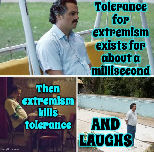 Wake. Up. | Tolerance for extremism exists for about a millisecond; AND LAUGHS; Then extremism kills tolerance | image tagged in memes,sad pablo escobar,wake up,can you hear me now,trump unfit unqualified dangerous,maga extremists | made w/ Imgflip meme maker