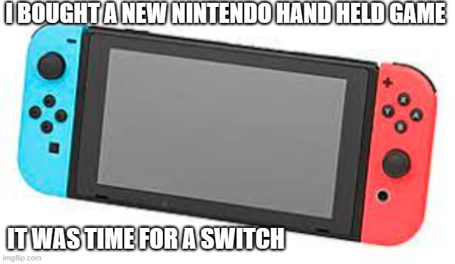 meme by Brad I bought a Nintendo hand held device humor | I BOUGHT A NEW NINTENDO HAND HELD GAME; IT WAS TIME FOR A SWITCH | image tagged in gaming,funny,pc gaming,video games,computer games,humor | made w/ Imgflip meme maker