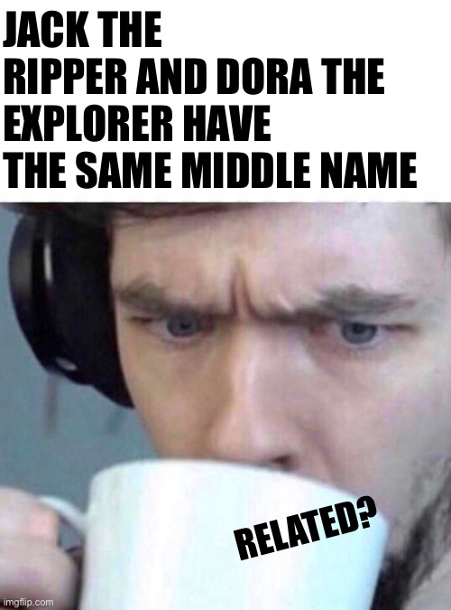 Concerned Sean | JACK THE RIPPER AND DORA THE EXPLORER HAVE THE SAME MIDDLE NAME; RELATED? | image tagged in concerned sean | made w/ Imgflip meme maker