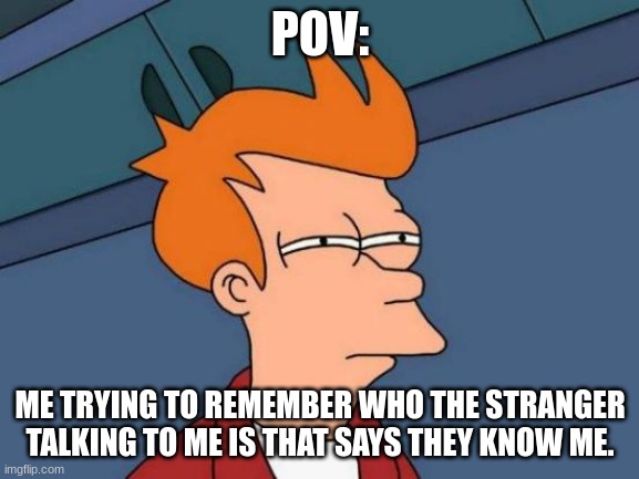 Confution | POV:; ME TRYING TO REMEMBER WHO THE STRANGER TALKING TO ME IS THAT SAYS THEY KNOW ME. | image tagged in memes,futurama fry | made w/ Imgflip meme maker