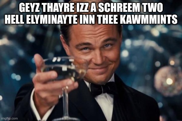 HELL MY BROWZ | GEYZ THAYRE IZZ A SCHREEM TWO HELL ELYMINAYTE INN THEE KAWMMINTS | image tagged in memes,leonardo dicaprio cheers | made w/ Imgflip meme maker