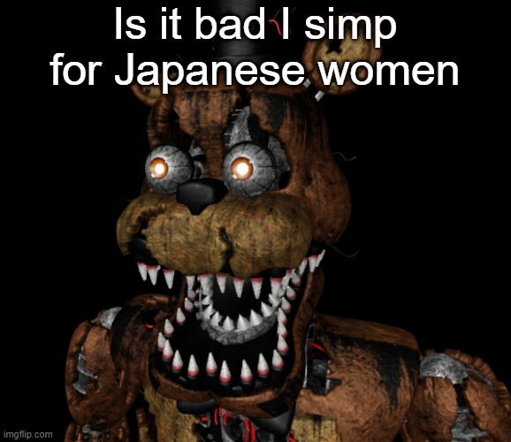 Nightmare Freddy Shocked | Is it bad I simp for Japanese women | image tagged in nightmare freddy shocked | made w/ Imgflip meme maker