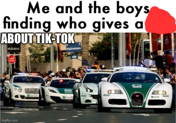 Me and the boys finding who gives a shit | ABOUT TIK-TOK | image tagged in me and the boys finding who gives a shit | made w/ Imgflip meme maker